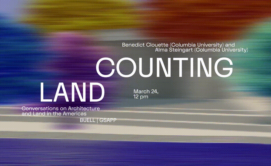 On a shifting red, green, yellow, white, and blue, blurred background, white text reads: "Counting Land: Conversations on Architecture and Land in the Americas // Mar 24th 12pm // Buell | GSAPP."
